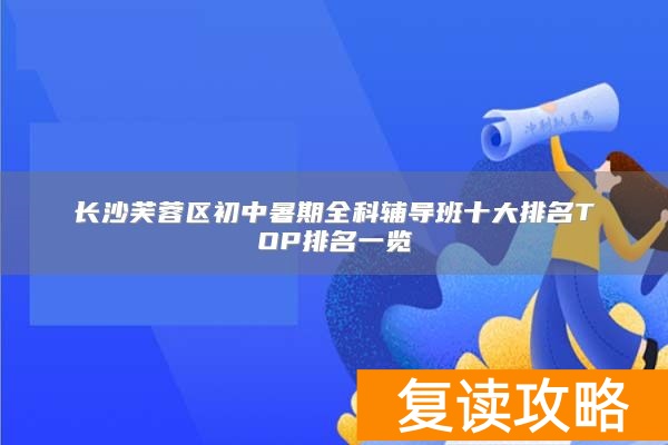 长沙芙蓉区初中暑期全科辅导班十大排名TOP排名一览