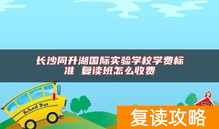 长沙同升湖国际实验学校学费标准 复读班怎么收费