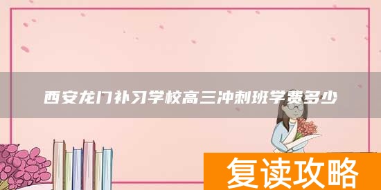 西安龙门补习学校高三冲刺班学费多少