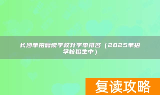 长沙单招复读学校升学率排名（2025单招学校招生中）