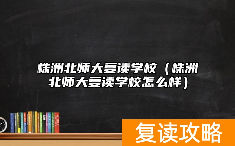 株洲北师大复读学校（株洲北师大复读学校怎么样）