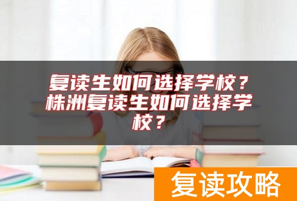 复读生如何选择学校？株洲复读生如何选择学校？