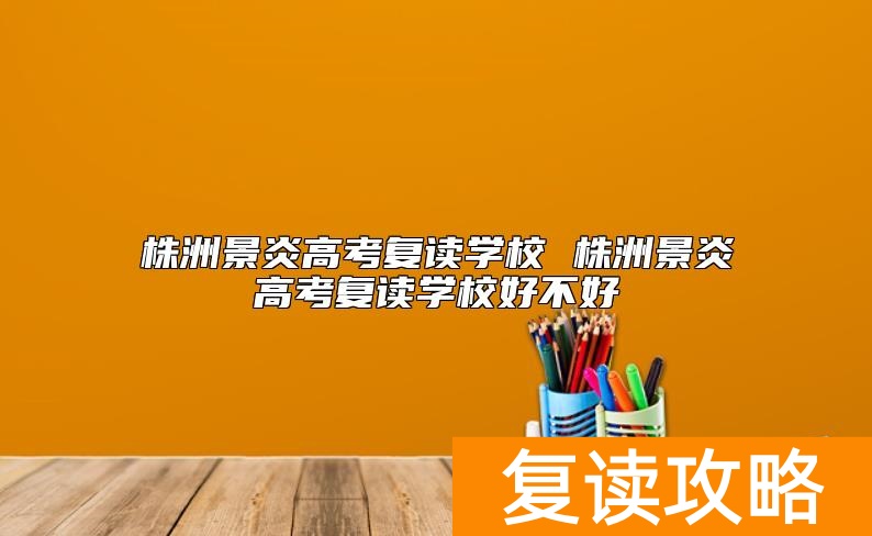 株洲景炎高考复读学校 株洲景炎高考复读学校好不好