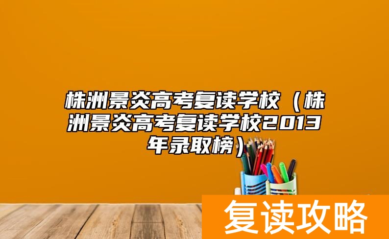 株洲景炎高考复读学校（株洲景炎高考复读学校2013年录取榜）