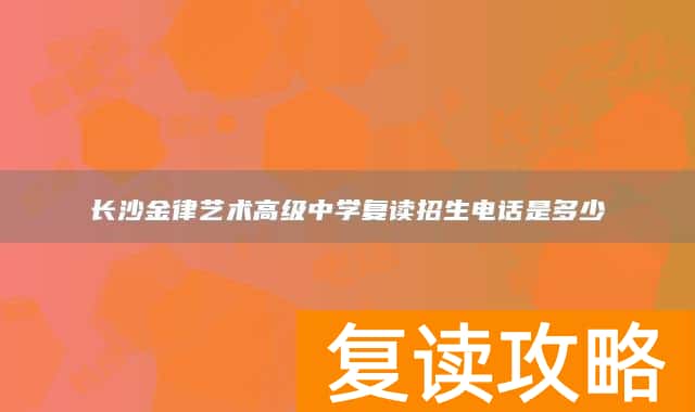 长沙金律艺术高级中学复读招生电话是多少
