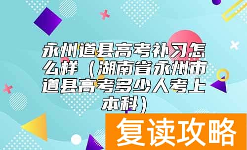 永州道县高考补习怎么样（湖南省永州市道县高考多少人考上本科）