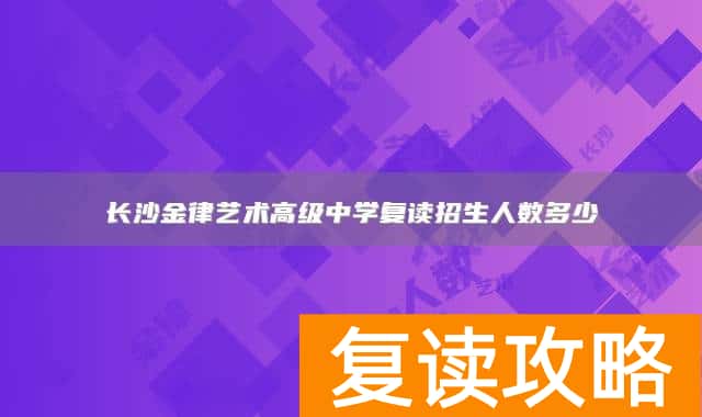 长沙金律艺术高级中学复读招生人数多少