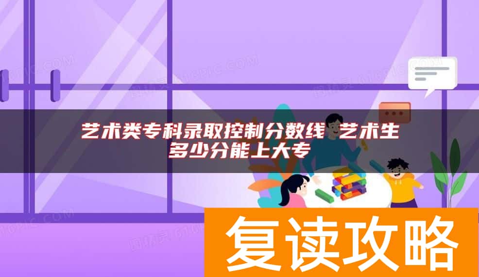 艺术类专科录取控制分数线 艺术生多少分能上大专