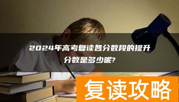 2024年高考复读各分数段的提升分数是多少呢?