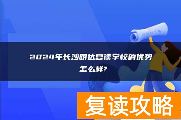 2024年长沙明达复读学校的优势 怎么样?