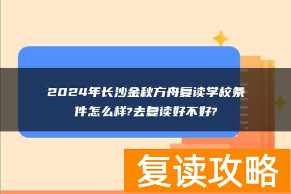 2024年长沙金秋方舟复读学校条件怎么样?去复读好不好?