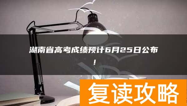 湖南省高考成绩预计6月25日公布！