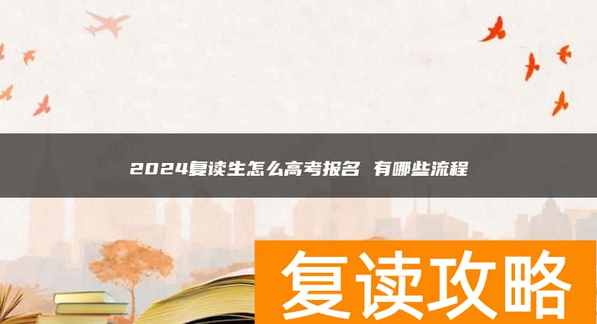 2024复读生怎么高考报名 有哪些流程